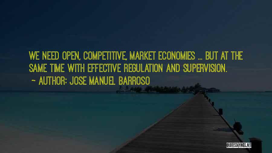 Jose Manuel Barroso Quotes: We Need Open, Competitive, Market Economies ... But At The Same Time With Effective Regulation And Supervision.