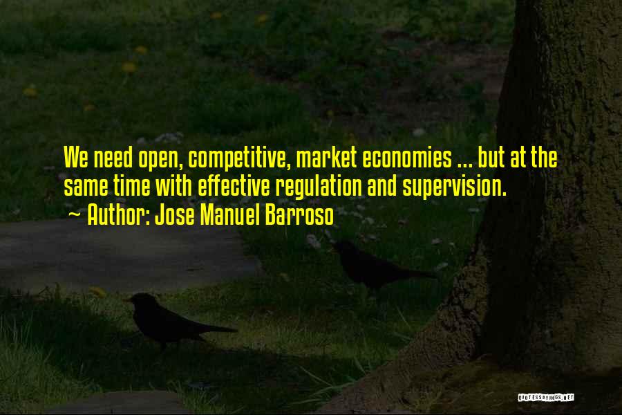 Jose Manuel Barroso Quotes: We Need Open, Competitive, Market Economies ... But At The Same Time With Effective Regulation And Supervision.