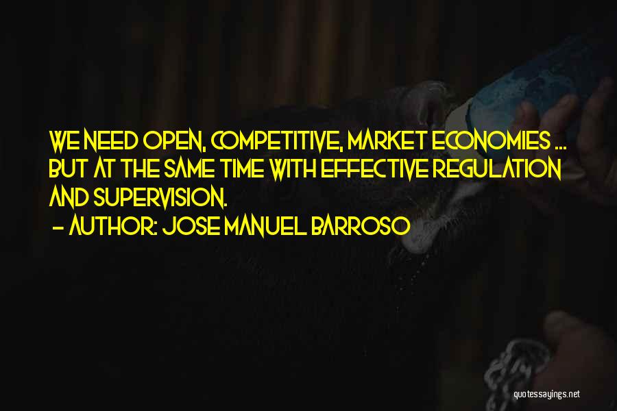 Jose Manuel Barroso Quotes: We Need Open, Competitive, Market Economies ... But At The Same Time With Effective Regulation And Supervision.