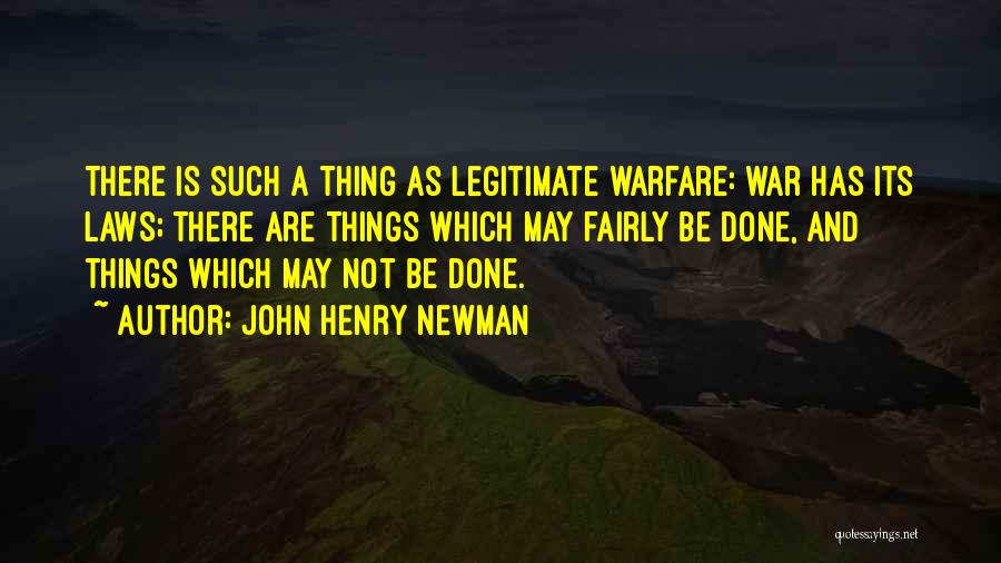 John Henry Newman Quotes: There Is Such A Thing As Legitimate Warfare: War Has Its Laws; There Are Things Which May Fairly Be Done,