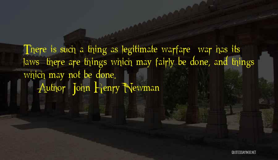 John Henry Newman Quotes: There Is Such A Thing As Legitimate Warfare: War Has Its Laws; There Are Things Which May Fairly Be Done,