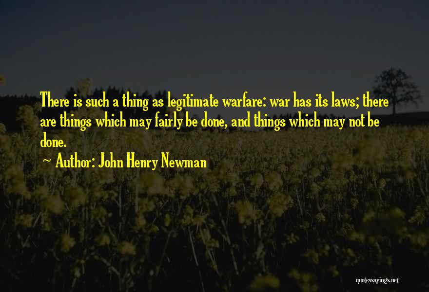 John Henry Newman Quotes: There Is Such A Thing As Legitimate Warfare: War Has Its Laws; There Are Things Which May Fairly Be Done,