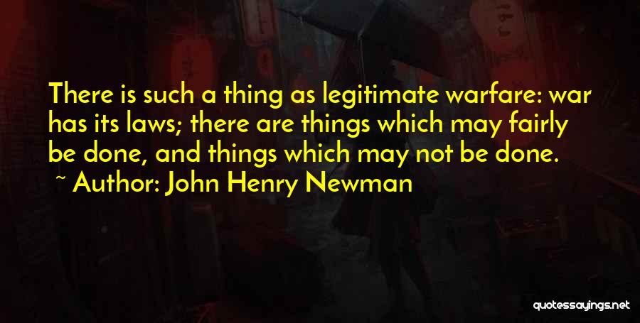 John Henry Newman Quotes: There Is Such A Thing As Legitimate Warfare: War Has Its Laws; There Are Things Which May Fairly Be Done,