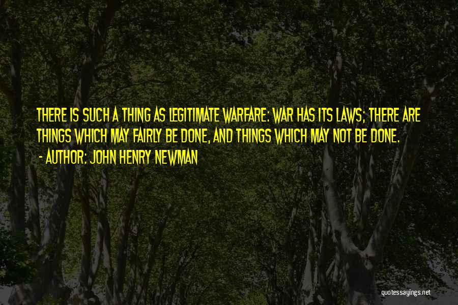 John Henry Newman Quotes: There Is Such A Thing As Legitimate Warfare: War Has Its Laws; There Are Things Which May Fairly Be Done,