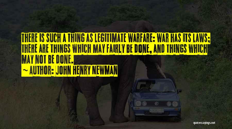 John Henry Newman Quotes: There Is Such A Thing As Legitimate Warfare: War Has Its Laws; There Are Things Which May Fairly Be Done,
