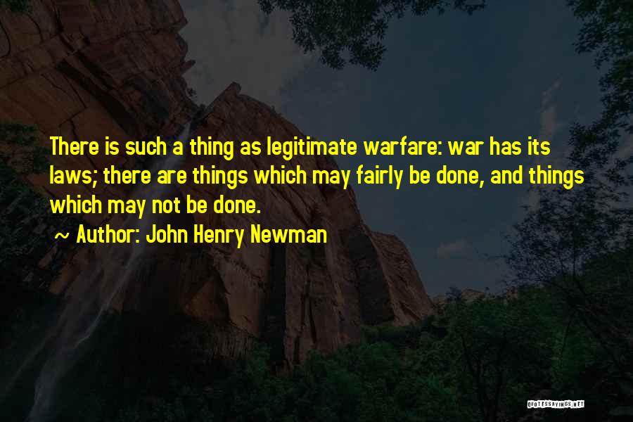 John Henry Newman Quotes: There Is Such A Thing As Legitimate Warfare: War Has Its Laws; There Are Things Which May Fairly Be Done,