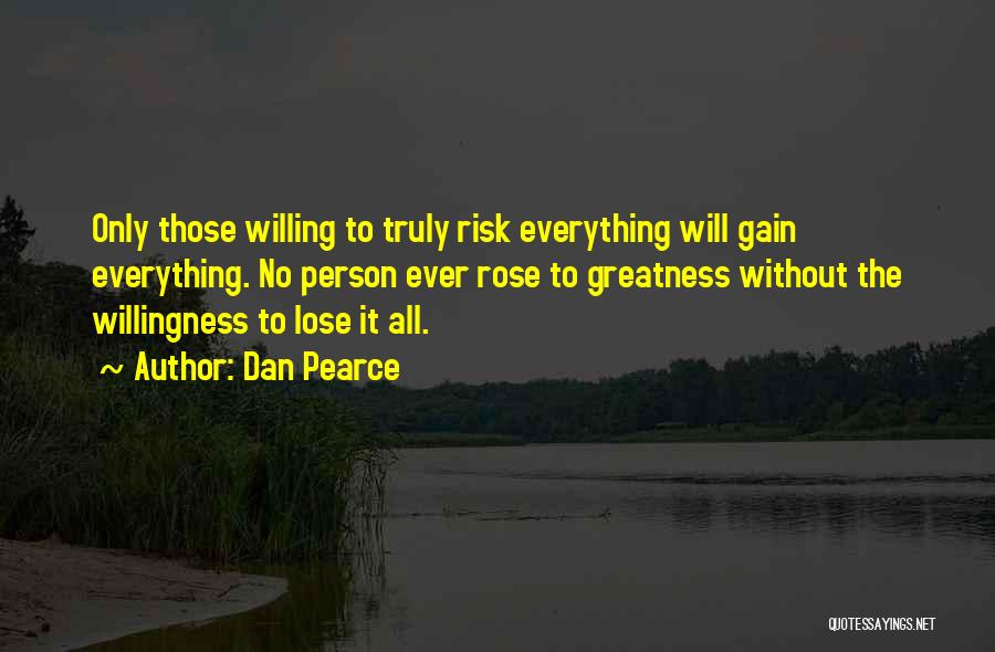 Dan Pearce Quotes: Only Those Willing To Truly Risk Everything Will Gain Everything. No Person Ever Rose To Greatness Without The Willingness To