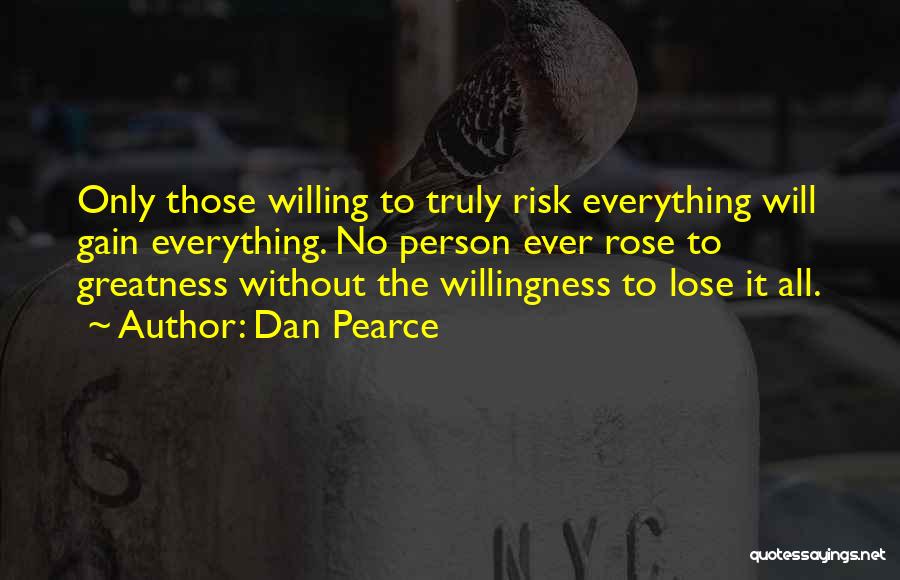 Dan Pearce Quotes: Only Those Willing To Truly Risk Everything Will Gain Everything. No Person Ever Rose To Greatness Without The Willingness To