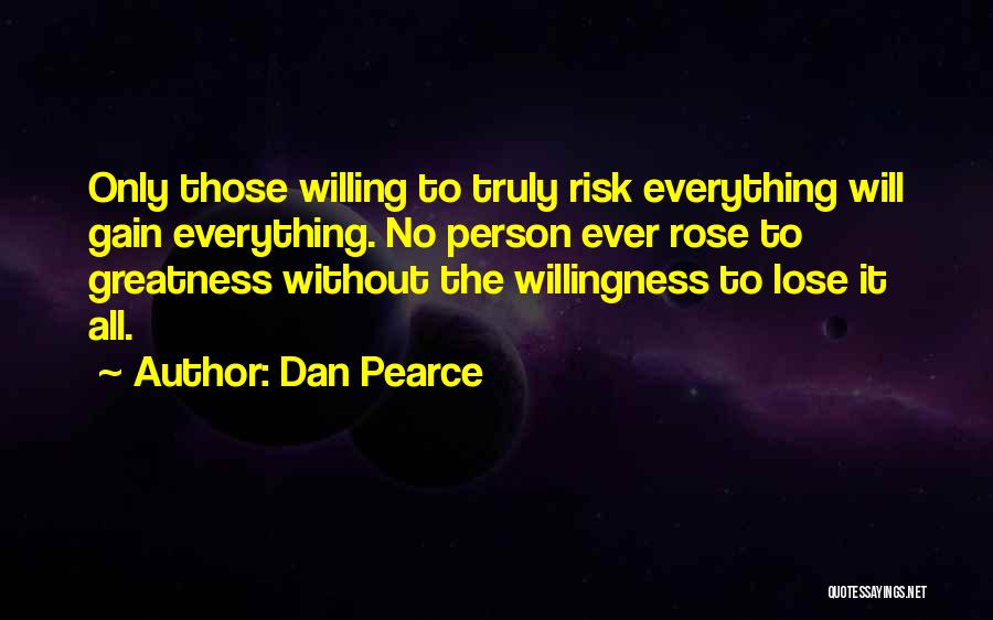 Dan Pearce Quotes: Only Those Willing To Truly Risk Everything Will Gain Everything. No Person Ever Rose To Greatness Without The Willingness To