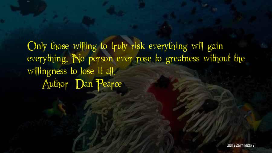 Dan Pearce Quotes: Only Those Willing To Truly Risk Everything Will Gain Everything. No Person Ever Rose To Greatness Without The Willingness To