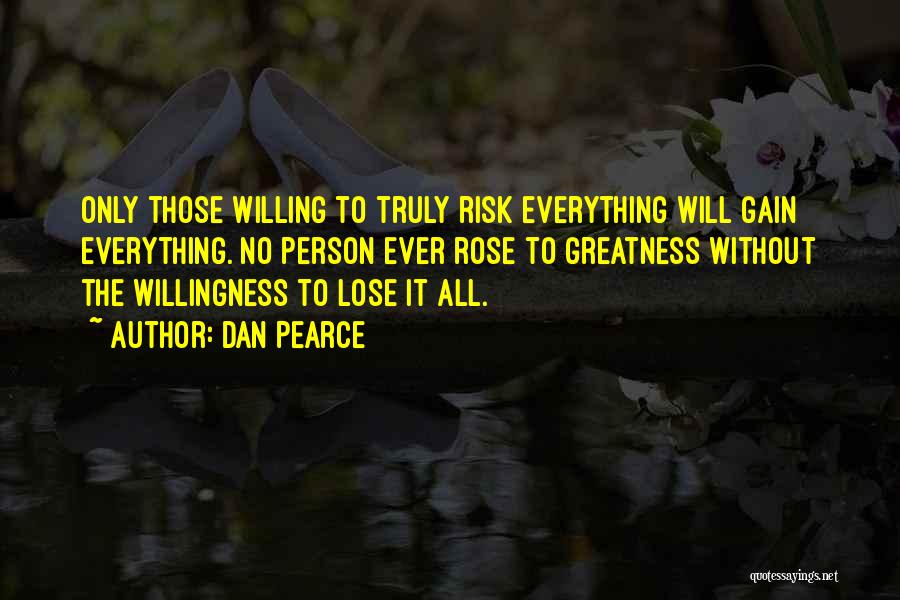 Dan Pearce Quotes: Only Those Willing To Truly Risk Everything Will Gain Everything. No Person Ever Rose To Greatness Without The Willingness To