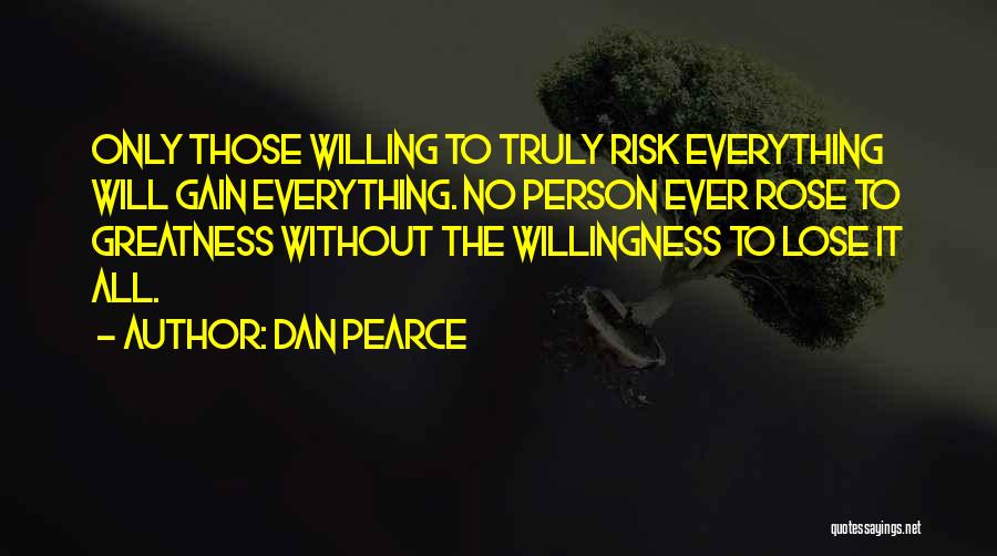 Dan Pearce Quotes: Only Those Willing To Truly Risk Everything Will Gain Everything. No Person Ever Rose To Greatness Without The Willingness To