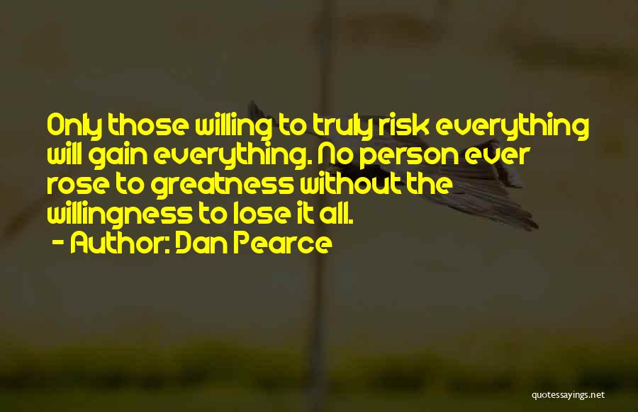 Dan Pearce Quotes: Only Those Willing To Truly Risk Everything Will Gain Everything. No Person Ever Rose To Greatness Without The Willingness To