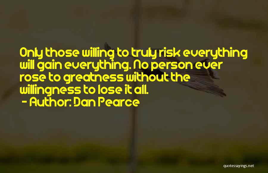 Dan Pearce Quotes: Only Those Willing To Truly Risk Everything Will Gain Everything. No Person Ever Rose To Greatness Without The Willingness To