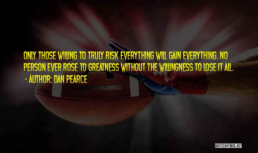 Dan Pearce Quotes: Only Those Willing To Truly Risk Everything Will Gain Everything. No Person Ever Rose To Greatness Without The Willingness To