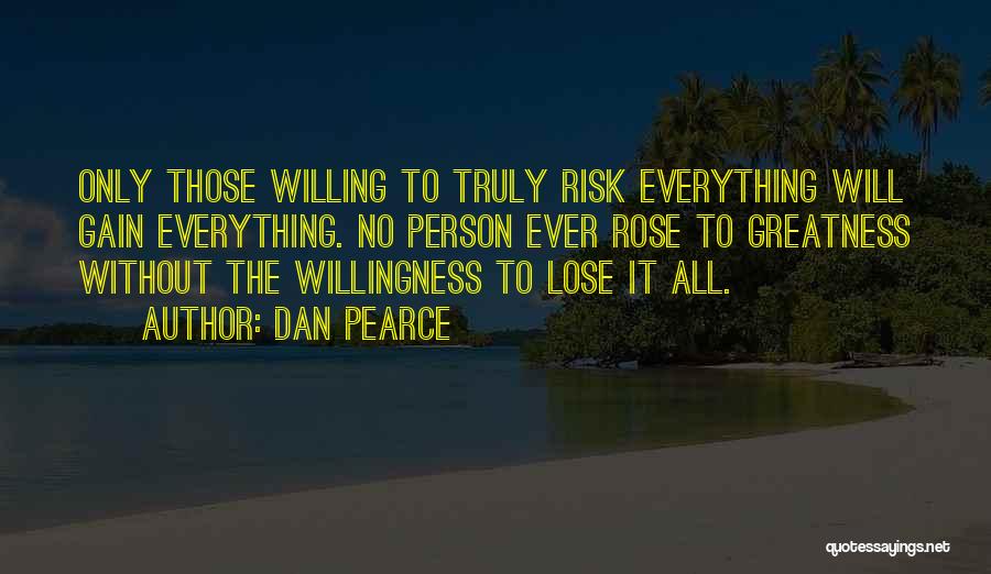 Dan Pearce Quotes: Only Those Willing To Truly Risk Everything Will Gain Everything. No Person Ever Rose To Greatness Without The Willingness To