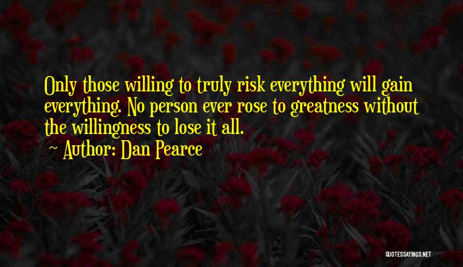 Dan Pearce Quotes: Only Those Willing To Truly Risk Everything Will Gain Everything. No Person Ever Rose To Greatness Without The Willingness To