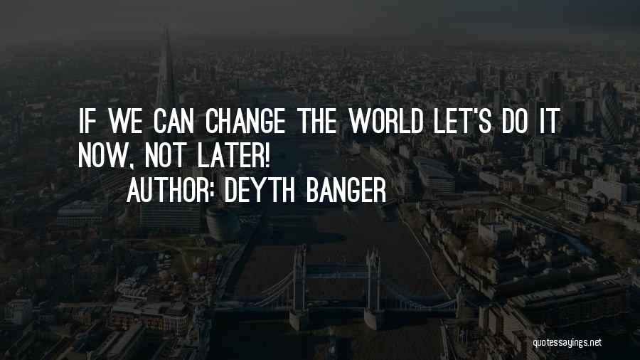 Deyth Banger Quotes: If We Can Change The World Let's Do It Now, Not Later!
