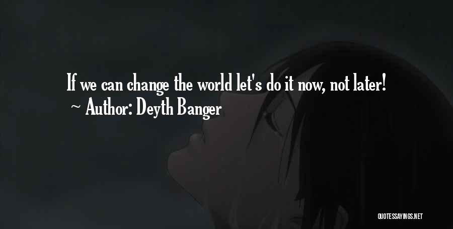 Deyth Banger Quotes: If We Can Change The World Let's Do It Now, Not Later!