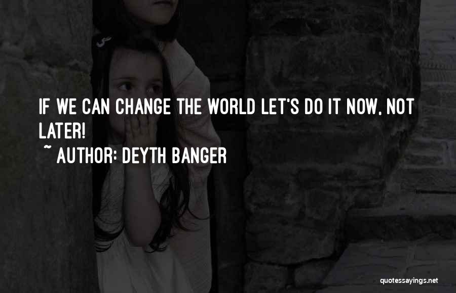 Deyth Banger Quotes: If We Can Change The World Let's Do It Now, Not Later!