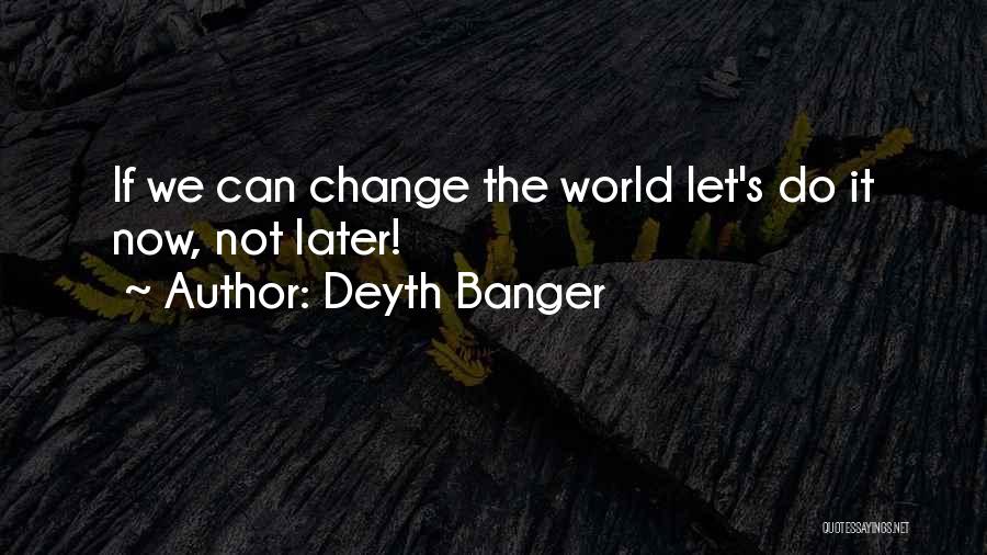 Deyth Banger Quotes: If We Can Change The World Let's Do It Now, Not Later!