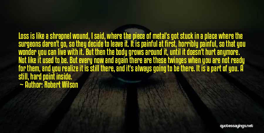 Robert Wilson Quotes: Loss Is Like A Shrapnel Wound, I Said, Where The Piece Of Metal's Got Stuck In A Place Where The