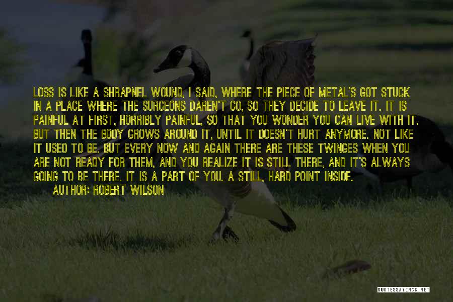 Robert Wilson Quotes: Loss Is Like A Shrapnel Wound, I Said, Where The Piece Of Metal's Got Stuck In A Place Where The