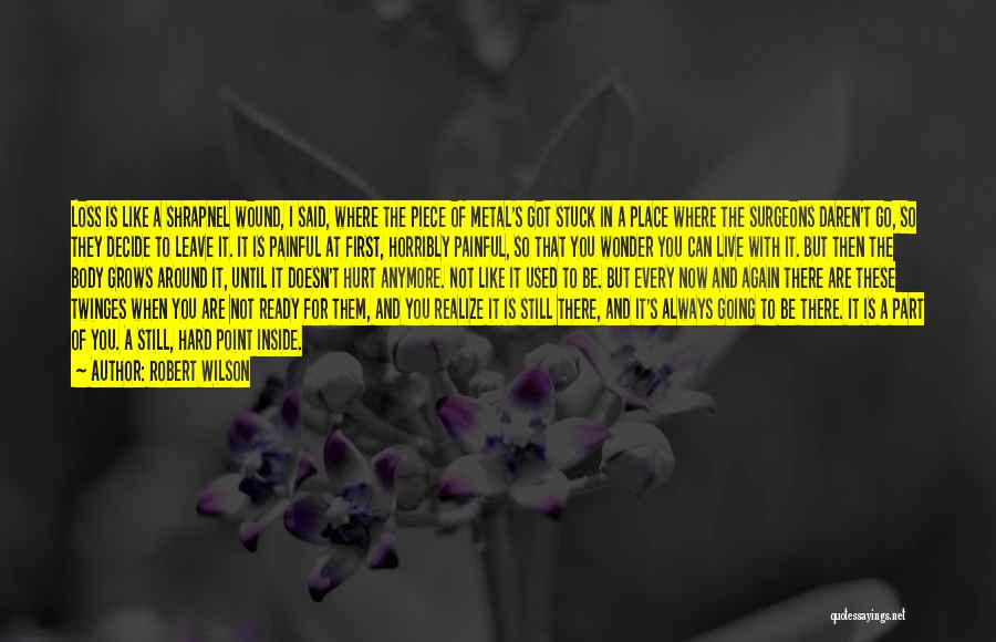 Robert Wilson Quotes: Loss Is Like A Shrapnel Wound, I Said, Where The Piece Of Metal's Got Stuck In A Place Where The