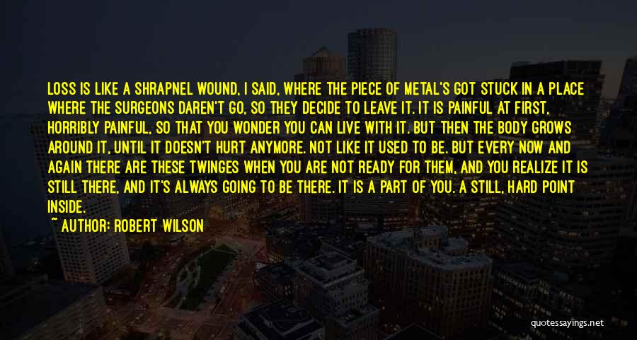 Robert Wilson Quotes: Loss Is Like A Shrapnel Wound, I Said, Where The Piece Of Metal's Got Stuck In A Place Where The