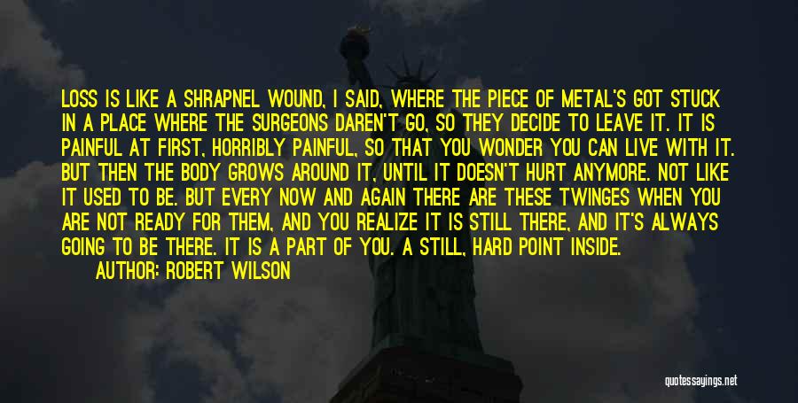 Robert Wilson Quotes: Loss Is Like A Shrapnel Wound, I Said, Where The Piece Of Metal's Got Stuck In A Place Where The