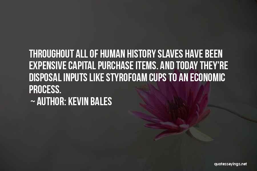 Kevin Bales Quotes: Throughout All Of Human History Slaves Have Been Expensive Capital Purchase Items. And Today They're Disposal Inputs Like Styrofoam Cups