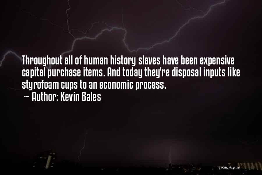 Kevin Bales Quotes: Throughout All Of Human History Slaves Have Been Expensive Capital Purchase Items. And Today They're Disposal Inputs Like Styrofoam Cups