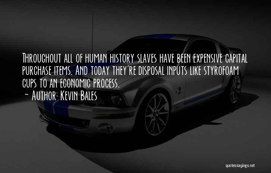 Kevin Bales Quotes: Throughout All Of Human History Slaves Have Been Expensive Capital Purchase Items. And Today They're Disposal Inputs Like Styrofoam Cups