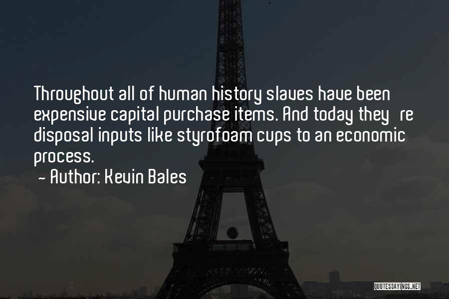 Kevin Bales Quotes: Throughout All Of Human History Slaves Have Been Expensive Capital Purchase Items. And Today They're Disposal Inputs Like Styrofoam Cups