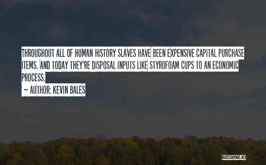 Kevin Bales Quotes: Throughout All Of Human History Slaves Have Been Expensive Capital Purchase Items. And Today They're Disposal Inputs Like Styrofoam Cups