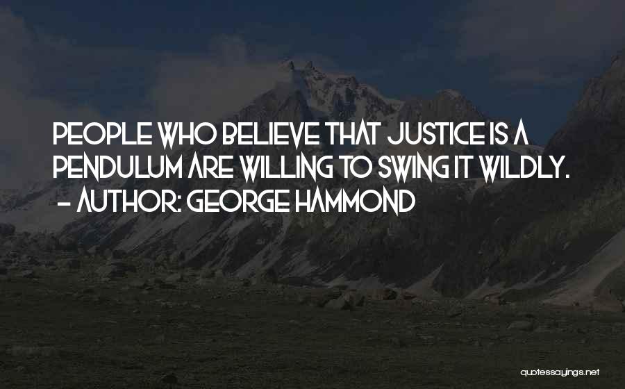 George Hammond Quotes: People Who Believe That Justice Is A Pendulum Are Willing To Swing It Wildly.