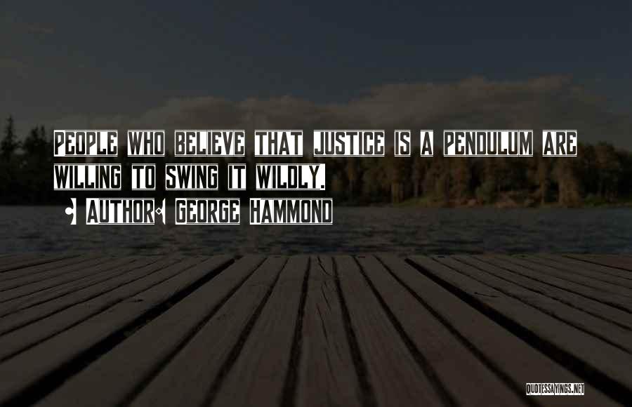 George Hammond Quotes: People Who Believe That Justice Is A Pendulum Are Willing To Swing It Wildly.
