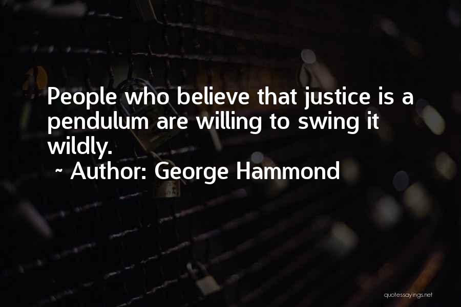 George Hammond Quotes: People Who Believe That Justice Is A Pendulum Are Willing To Swing It Wildly.