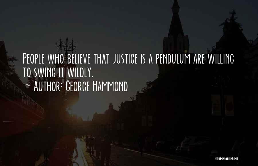 George Hammond Quotes: People Who Believe That Justice Is A Pendulum Are Willing To Swing It Wildly.