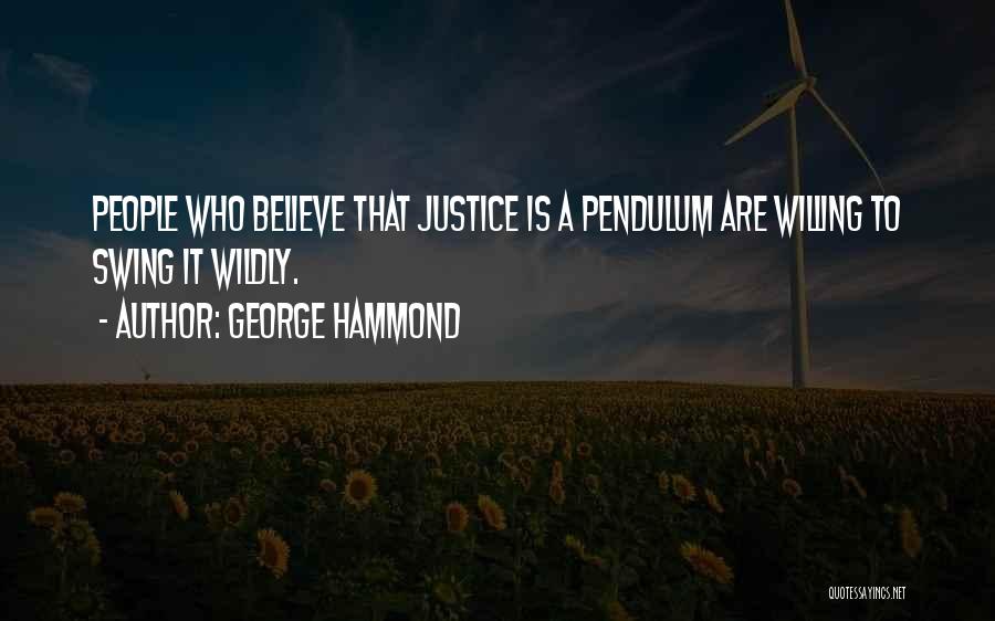 George Hammond Quotes: People Who Believe That Justice Is A Pendulum Are Willing To Swing It Wildly.
