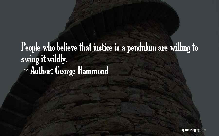 George Hammond Quotes: People Who Believe That Justice Is A Pendulum Are Willing To Swing It Wildly.
