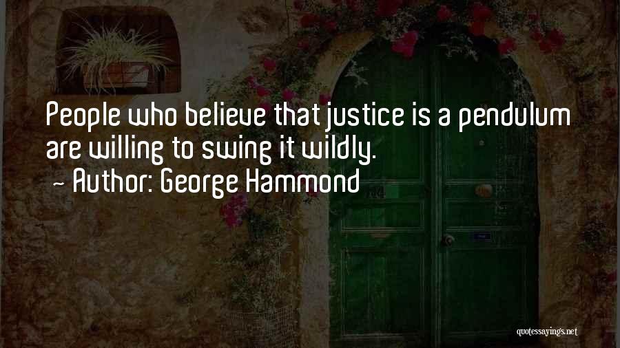 George Hammond Quotes: People Who Believe That Justice Is A Pendulum Are Willing To Swing It Wildly.