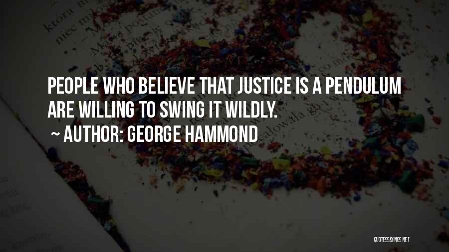 George Hammond Quotes: People Who Believe That Justice Is A Pendulum Are Willing To Swing It Wildly.