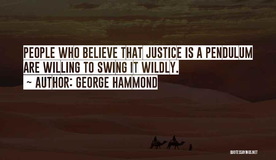 George Hammond Quotes: People Who Believe That Justice Is A Pendulum Are Willing To Swing It Wildly.