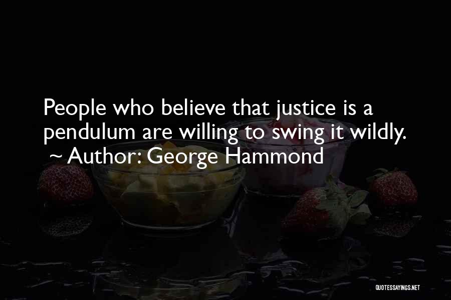 George Hammond Quotes: People Who Believe That Justice Is A Pendulum Are Willing To Swing It Wildly.