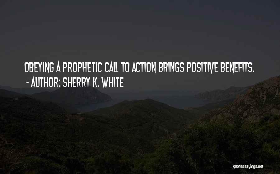 Sherry K. White Quotes: Obeying A Prophetic Call To Action Brings Positive Benefits.