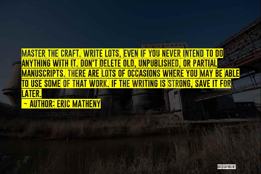 Eric Matheny Quotes: Master The Craft. Write Lots, Even If You Never Intend To Do Anything With It. Don't Delete Old, Unpublished, Or