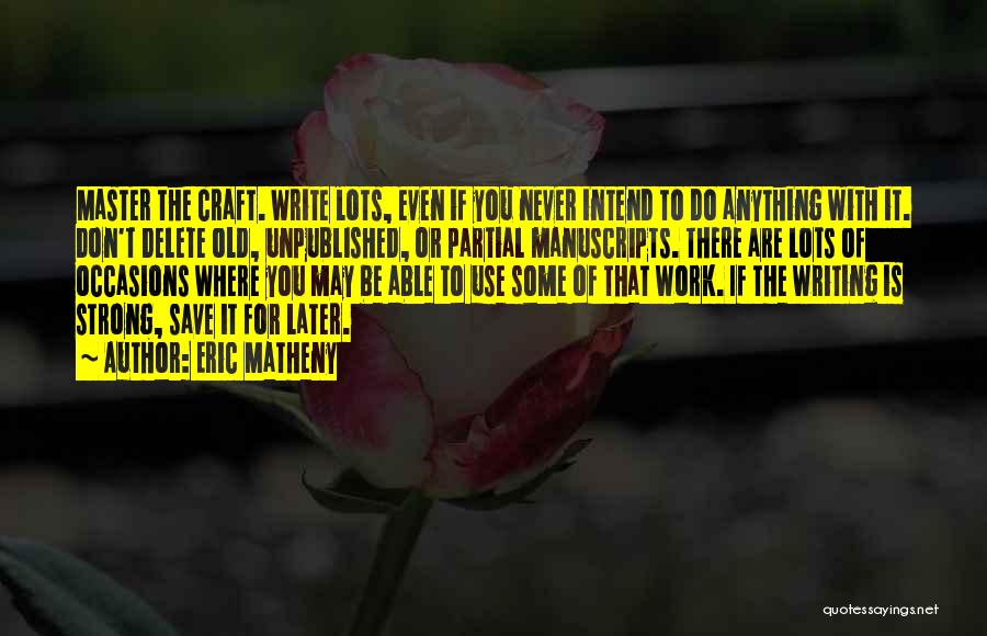 Eric Matheny Quotes: Master The Craft. Write Lots, Even If You Never Intend To Do Anything With It. Don't Delete Old, Unpublished, Or