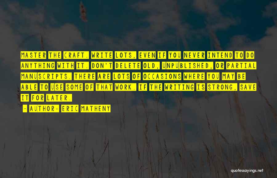 Eric Matheny Quotes: Master The Craft. Write Lots, Even If You Never Intend To Do Anything With It. Don't Delete Old, Unpublished, Or