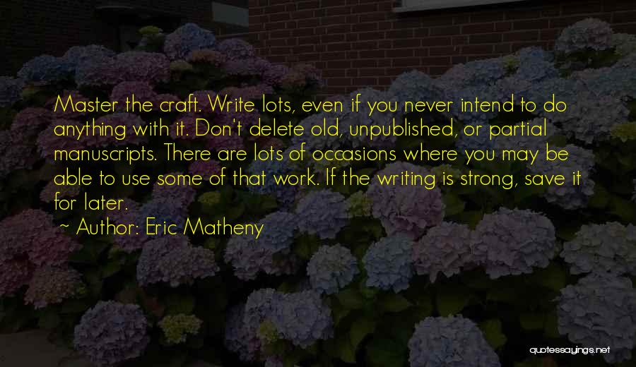 Eric Matheny Quotes: Master The Craft. Write Lots, Even If You Never Intend To Do Anything With It. Don't Delete Old, Unpublished, Or